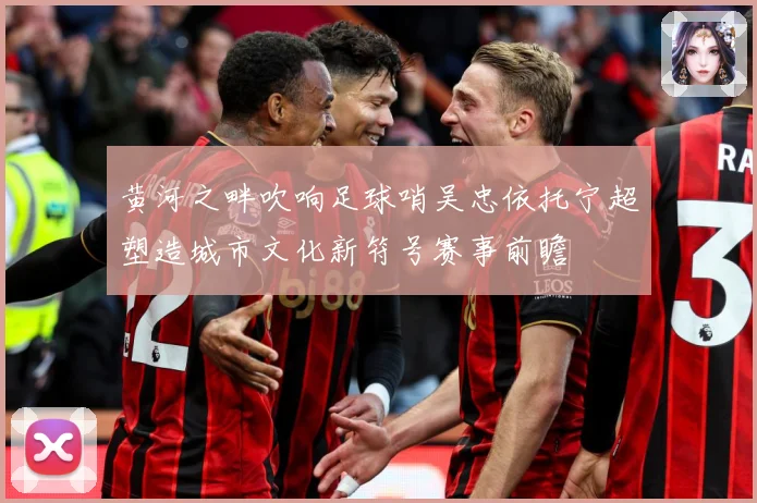 黄河之畔吹响足球哨吴忠依托宁超塑造城市文化新符号赛事前瞻