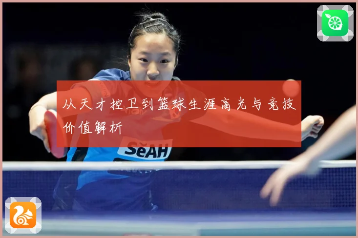 从天才控卫到篮球生涯高光与竞技价值解析