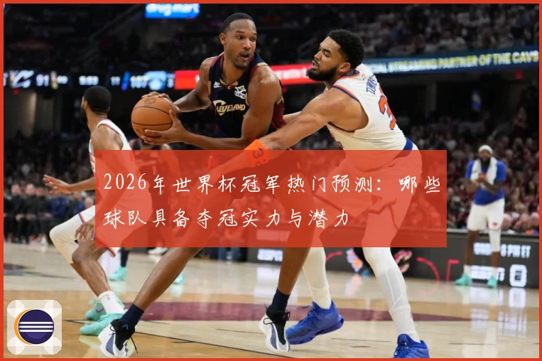 2026年世界杯冠军热门预测：哪些球队具备夺冠实力与潜力
