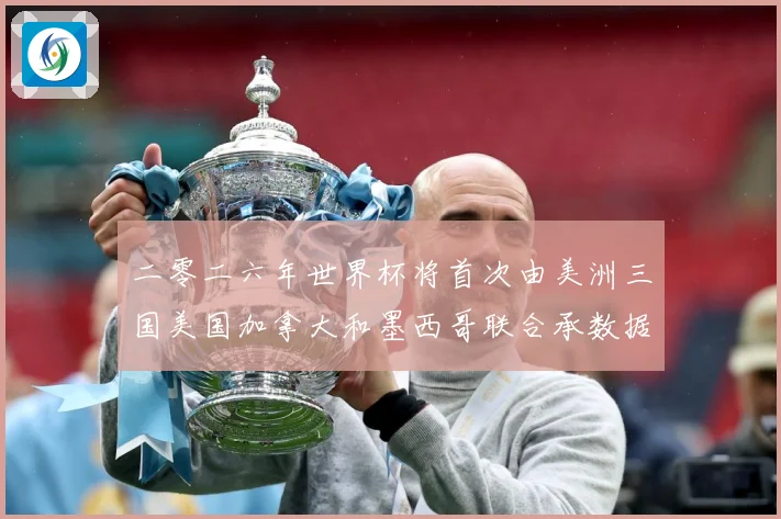二零二六年世界杯将首次由美洲三国美国加拿大和墨西哥联合承数据研判