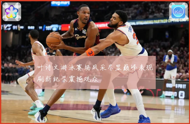 叶诗文游泳赛场风采尽显巅峰表现刷新纪录震撼观众