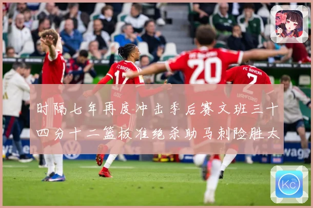时隔七年再度冲击季后赛文班三十四分十二篮板准绝杀助马刺险胜太成长观察