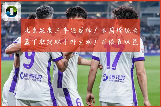 北京发展三半场逆转广东周琦统治篮下联防双小外立功广东依靠双星支专题观察