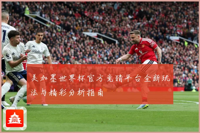 美加墨世界杯官方竞猜平台全新玩法与精彩分析指南