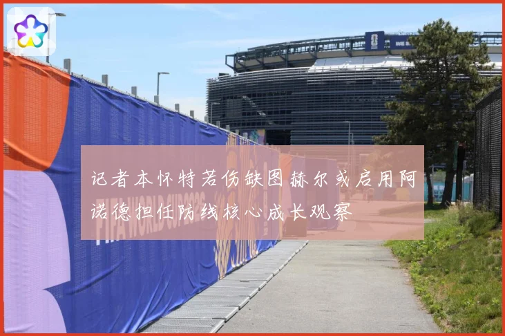 记者本怀特若伤缺图赫尔或启用阿诺德担任防线核心成长观察