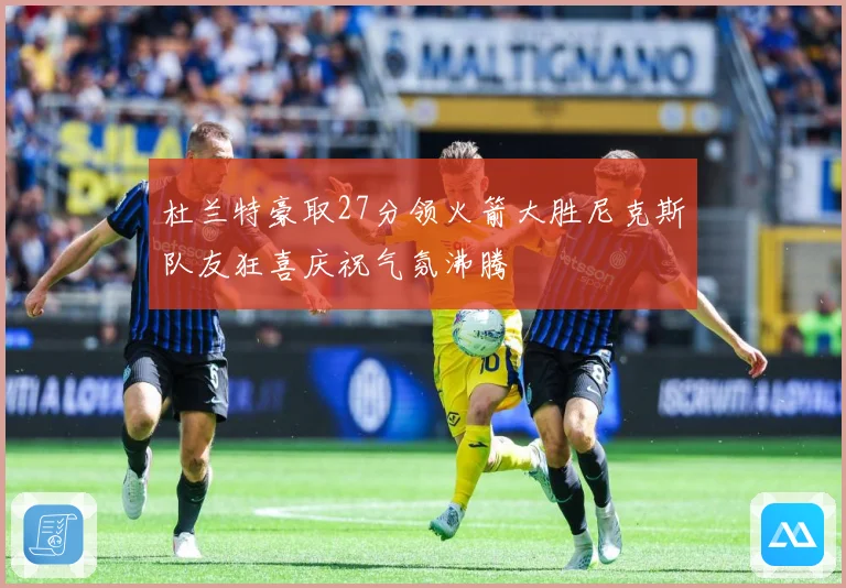 杜兰特豪取27分领火箭大胜尼克斯队友狂喜庆祝气氛沸腾