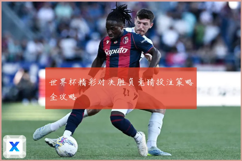 世界杯精彩对决胜负竞猜投注策略全攻略