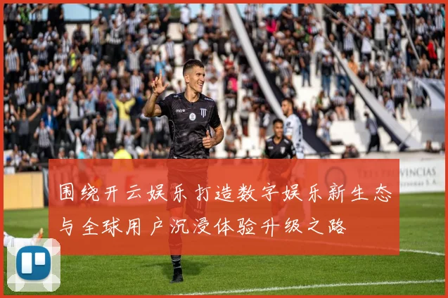 围绕开云娱乐打造数字娱乐新生态与全球用户沉浸体验升级之路