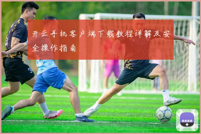 开云手机客户端下载教程详解及安全操作指南