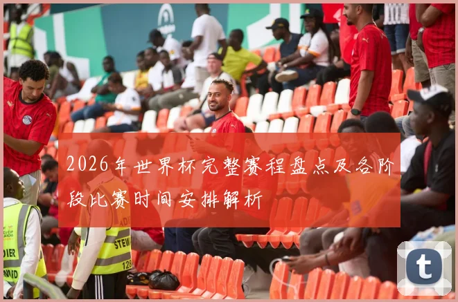 2026年世界杯完整赛程盘点及各阶段比赛时间安排解析