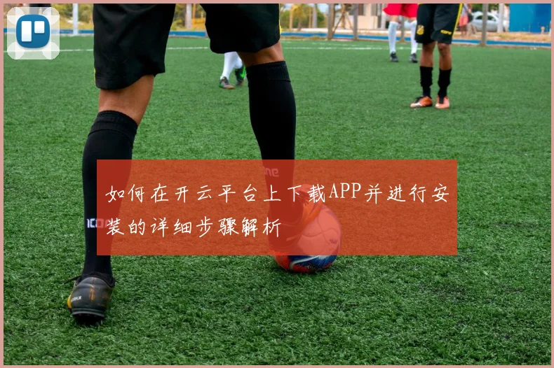 如何在开云平台上下载APP并进行安装的详细步骤解析
