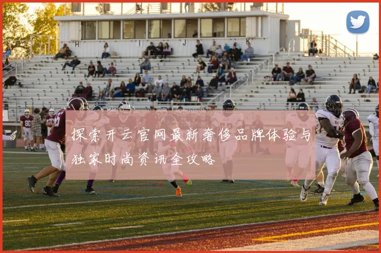 探索开云官网最新奢侈品牌体验与独家时尚资讯全攻略