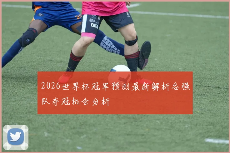 2026世界杯冠军预测最新解析各强队夺冠机会分析