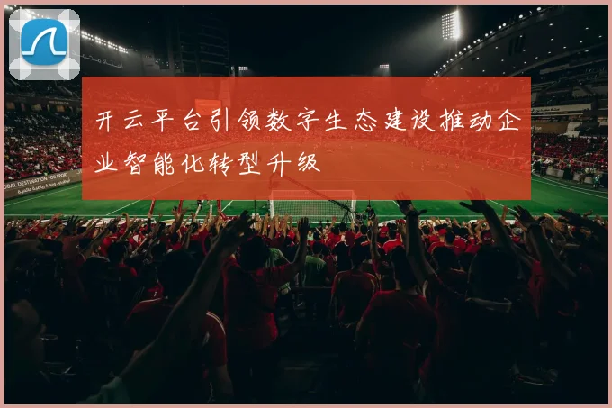 开云平台引领数字生态建设推动企业智能化转型升级