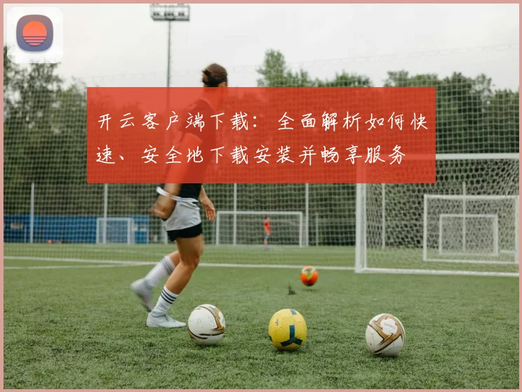 开云客户端下载：全面解析如何快速、安全地下载安装并畅享服务