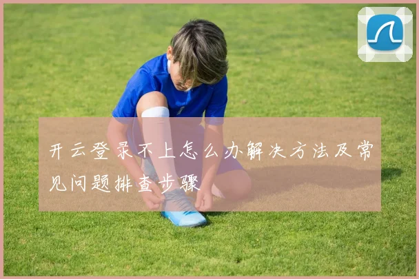 开云登录不上怎么办解决方法及常见问题排查步骤