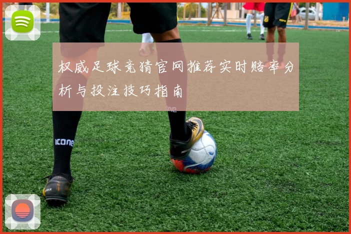 权威足球竞猜官网推荐实时赔率分析与投注技巧指南