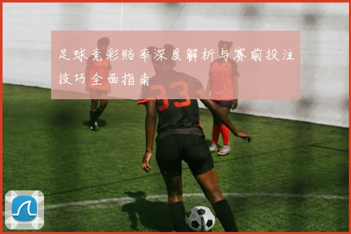 足球竞彩赔率深度解析与赛前投注技巧全面指南