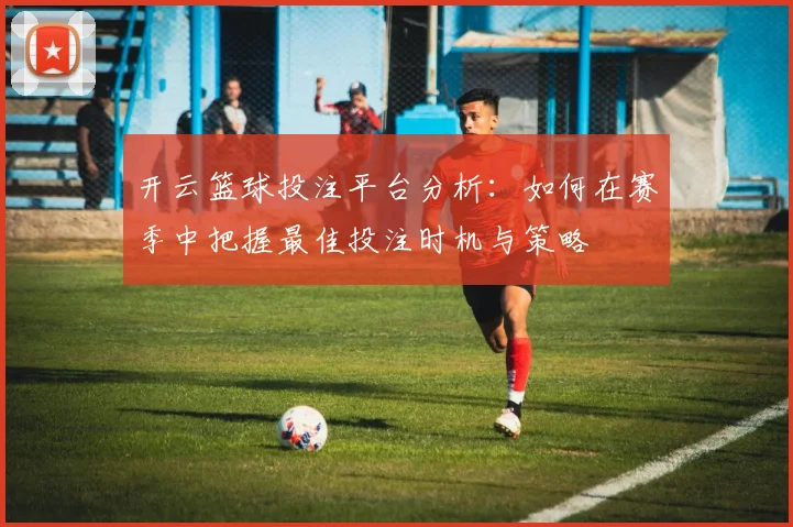 开云篮球投注平台分析：如何在赛季中把握最佳投注时机与策略