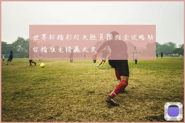 世界杯精彩对决胜负预测全攻略助你精准竞猜赢大奖