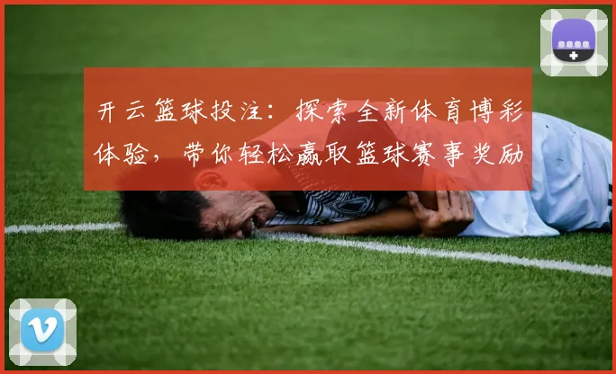 开云篮球投注：探索全新体育博彩体验，带你轻松赢取篮球赛事奖励