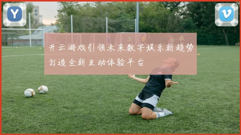 开云游戏引领未来数字娱乐新趋势打造全新互动体验平台