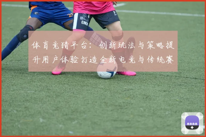 体育竞猜平台：创新玩法与策略提升用户体验打造全新电竞与传统赛事双赢局面
