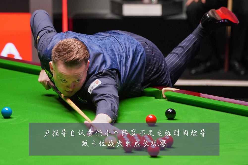 卢指导自认责任小个阵容不足合练时间短导致卡位战失利成长观察
