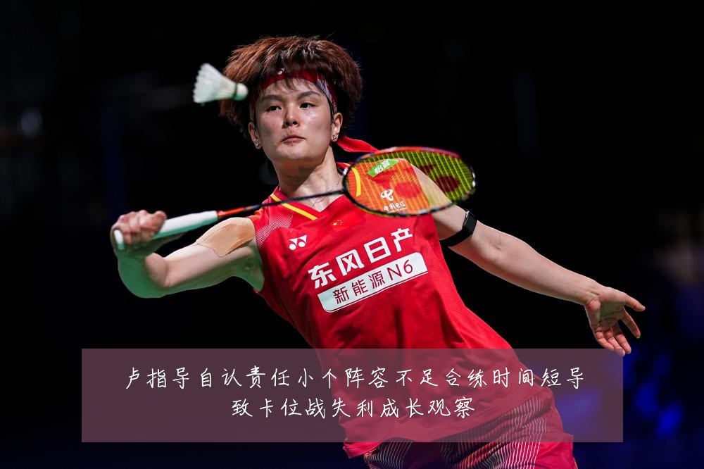 卢指导自认责任小个阵容不足合练时间短导致卡位战失利成长观察