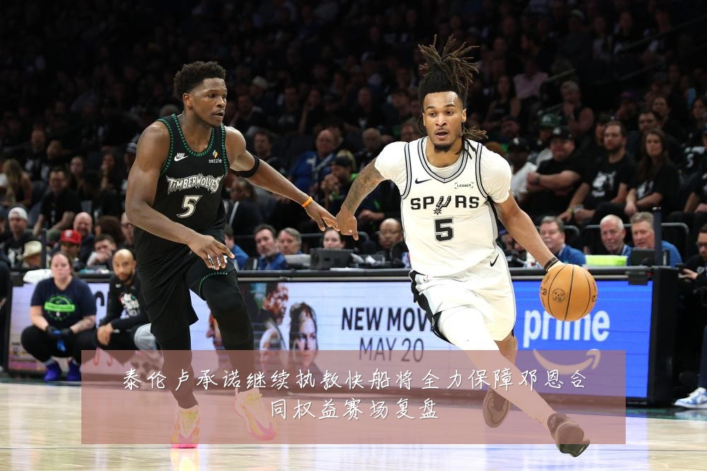 泰伦卢承诺继续执教快船将全力保障邓恩合同权益赛场复盘