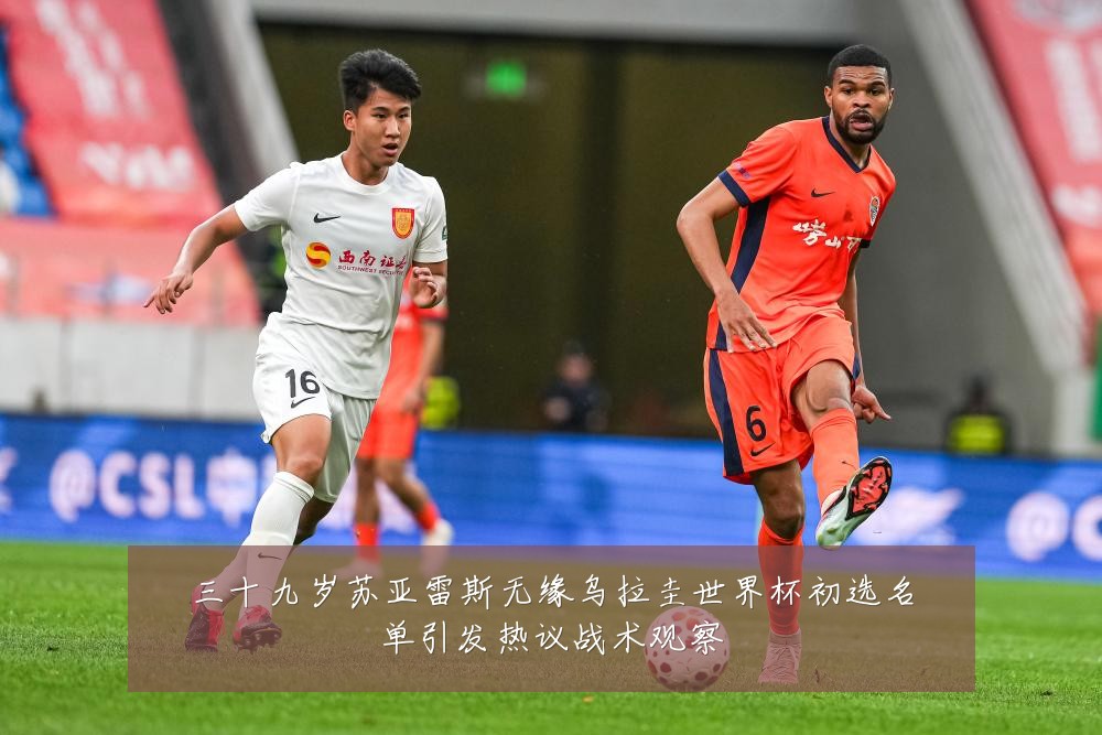三十九岁苏亚雷斯无缘乌拉圭世界杯初选名单引发热议战术观察