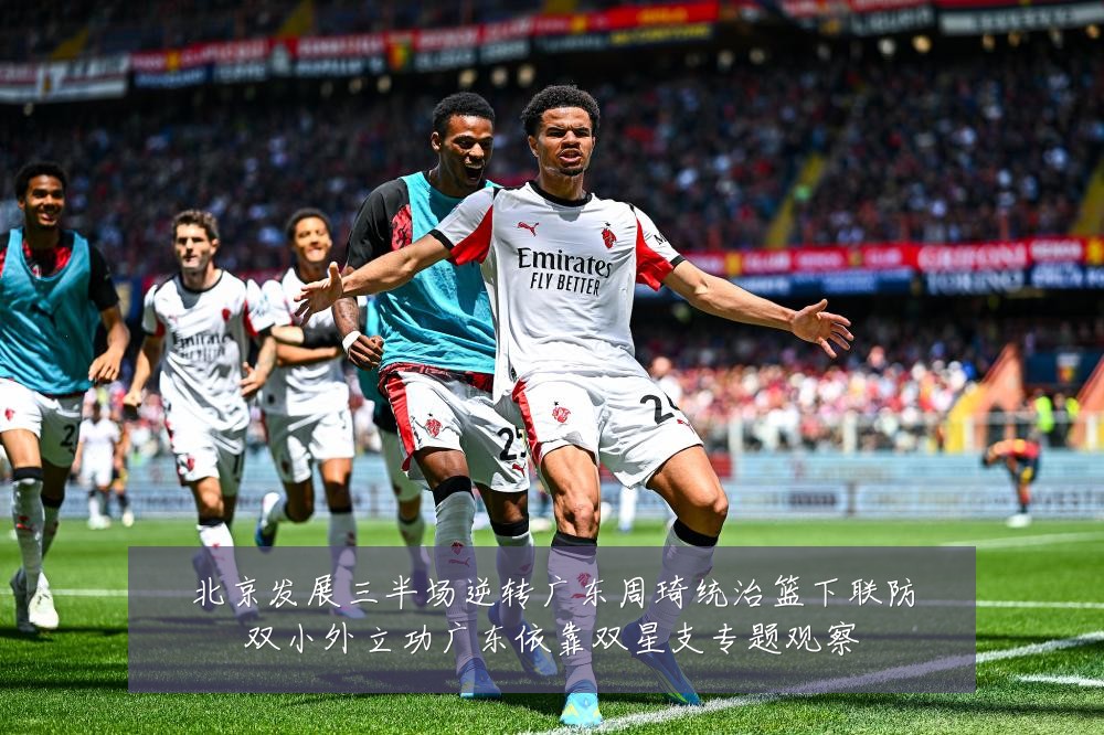 北京发展三半场逆转广东周琦统治篮下联防双小外立功广东依靠双星支专题观察