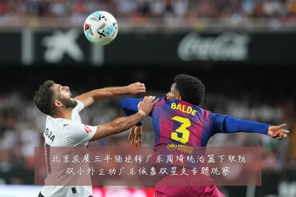 北京发展三半场逆转广东周琦统治篮下联防双小外立功广东依靠双星支专题观察