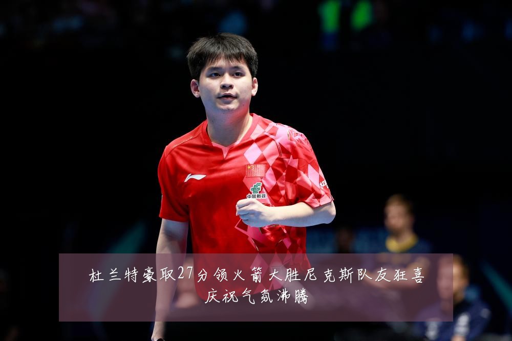 杜兰特豪取27分领火箭大胜尼克斯队友狂喜庆祝气氛沸腾