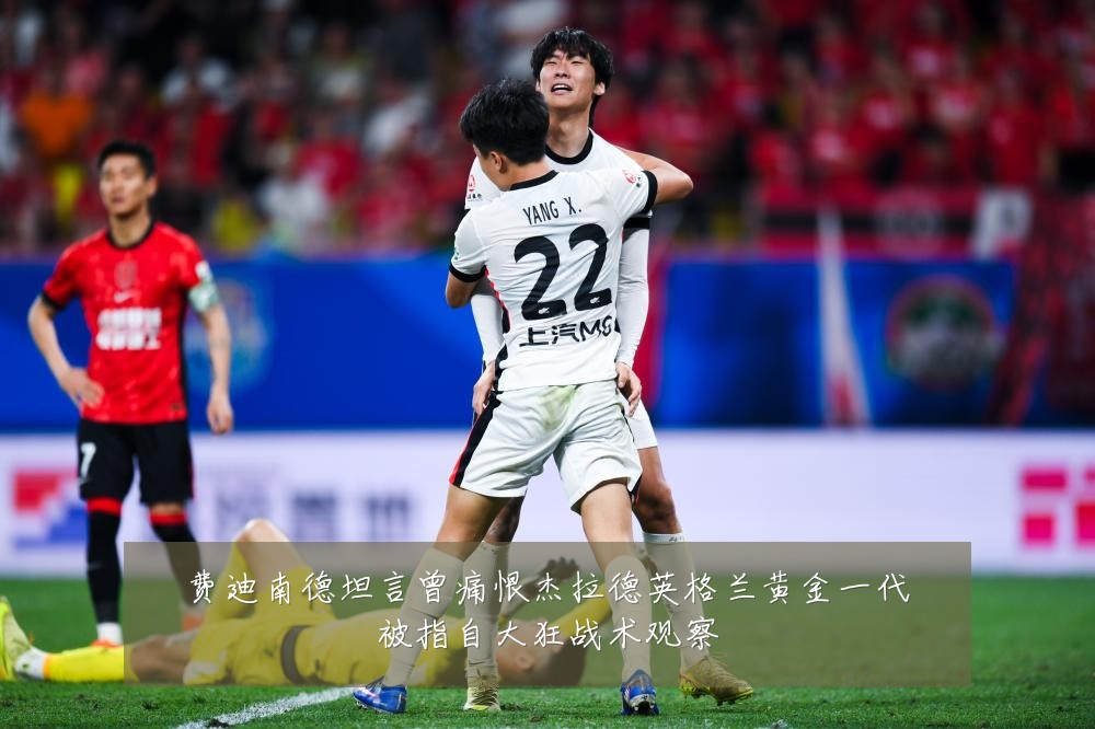 费迪南德坦言曾痛恨杰拉德英格兰黄金一代被指自大狂战术观察